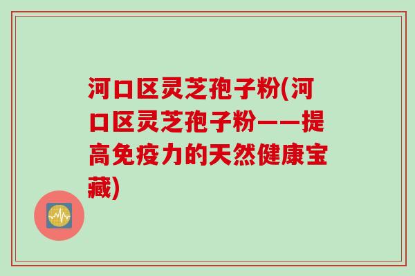 河口区灵芝孢子粉(河口区灵芝孢子粉——提高免疫力的天然健康宝藏)