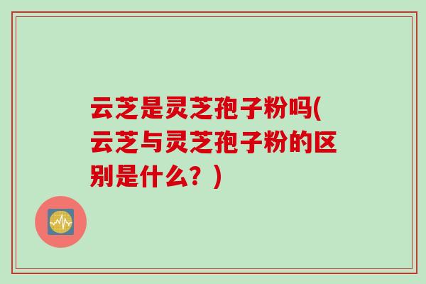 云芝是灵芝孢子粉吗(云芝与灵芝孢子粉的区别是什么？)