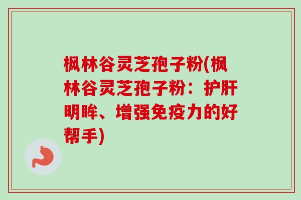 枫林谷灵芝孢子粉(枫林谷灵芝孢子粉：护肝明眸、增强免疫力的好帮手)