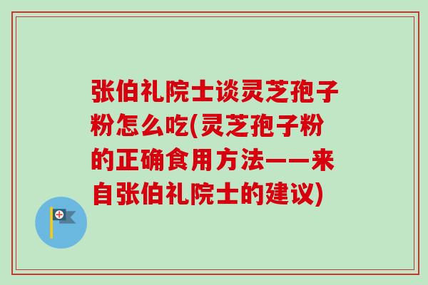 张伯礼院士谈灵芝孢子粉怎么吃(灵芝孢子粉的正确食用方法——来自张伯礼院士的建议)