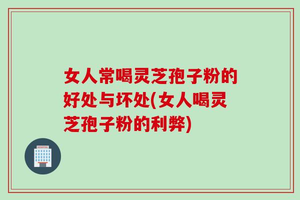 女人常喝灵芝孢子粉的好处与坏处(女人喝灵芝孢子粉的利弊)