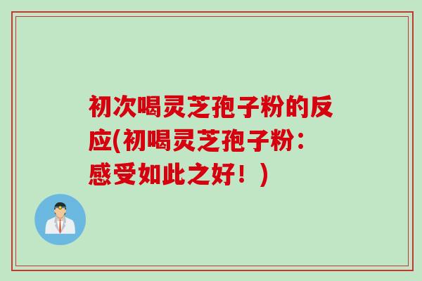 初次喝灵芝孢子粉的反应(初喝灵芝孢子粉：感受如此之好！)