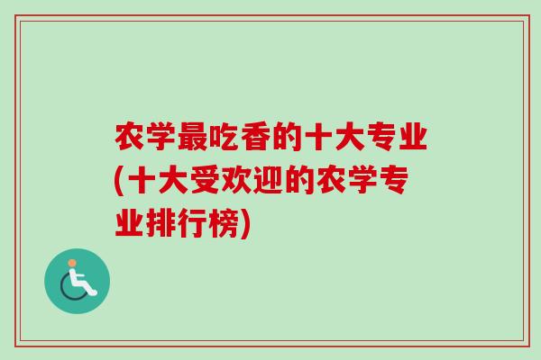 农学最吃香的十大专业(十大受欢迎的农学专业排行榜)