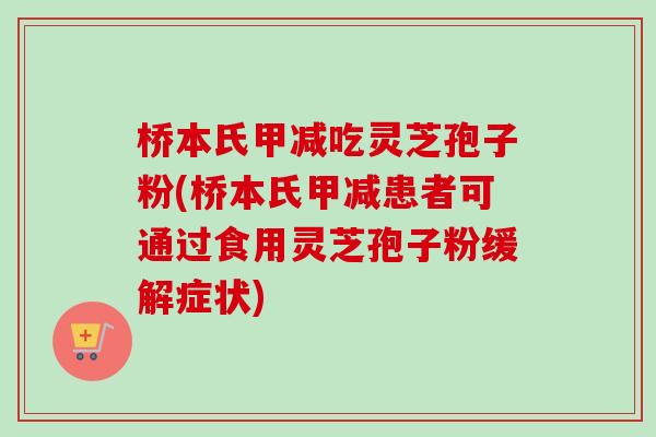 桥本氏甲减吃灵芝孢子粉(桥本氏甲减患者可通过食用灵芝孢子粉缓解症状)