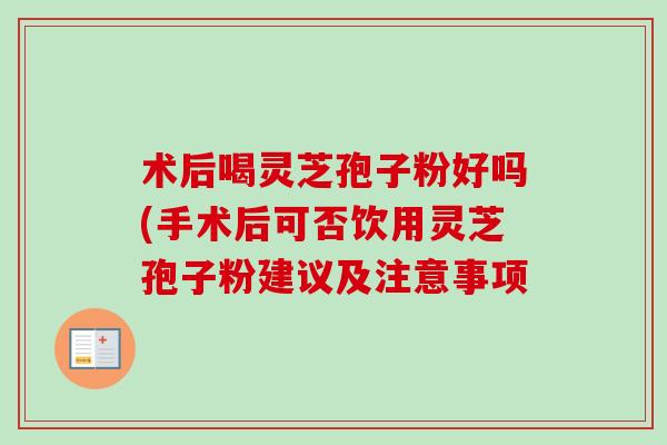 术后喝灵芝孢子粉好吗(手术后可否饮用灵芝孢子粉建议及注意事项