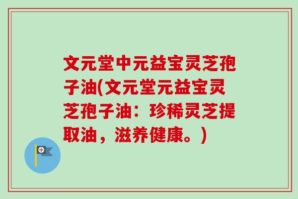 文元堂中元益宝灵芝孢子油(文元堂元益宝灵芝孢子油：珍稀灵芝提取油，滋养健康。)