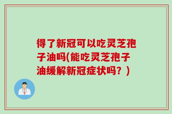 得了新冠可以吃灵芝孢子油吗(能吃灵芝孢子油缓解新冠症状吗？)