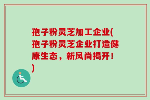 孢子粉灵芝加工企业(孢子粉灵芝企业打造健康生态，新风尚揭开！)