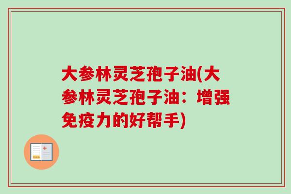 大参林灵芝孢子油(大参林灵芝孢子油：增强免疫力的好帮手)