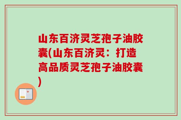 山东百济灵芝孢子油胶囊(山东百济灵：打造高品质灵芝孢子油胶囊)