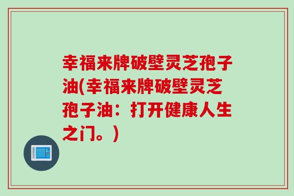 幸福来牌破壁灵芝孢子油(幸福来牌破壁灵芝孢子油：打开健康人生之门。)