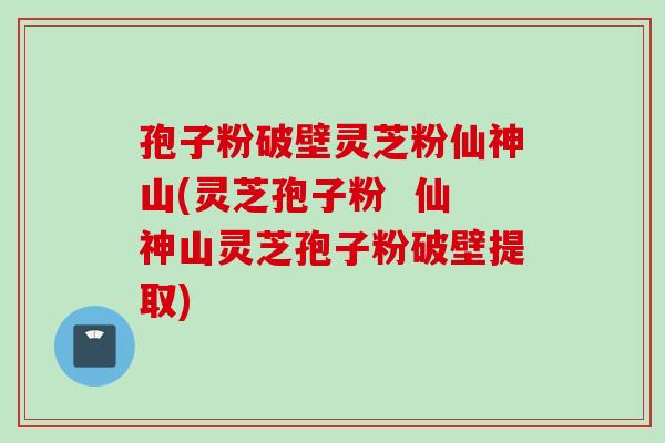 孢子粉破壁灵芝粉仙神山(灵芝孢子粉  仙神山灵芝孢子粉破壁提取)