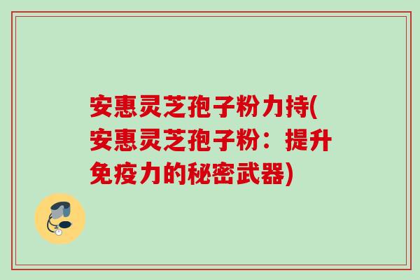 安惠灵芝孢子粉力持(安惠灵芝孢子粉：提升免疫力的秘密武器)