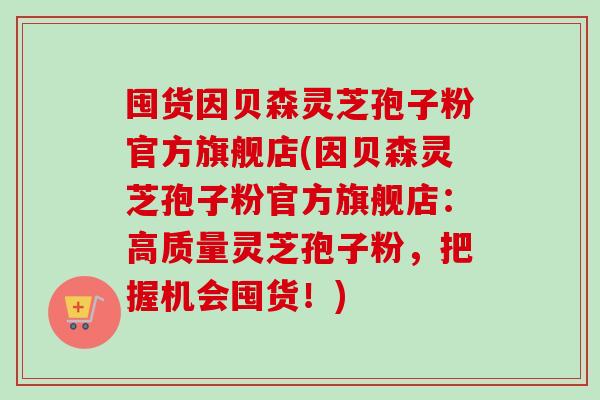 囤货因贝森灵芝孢子粉官方旗舰店(因贝森灵芝孢子粉官方旗舰店：高质量灵芝孢子粉，把握机会囤货！)