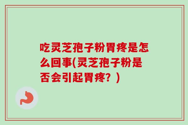 吃灵芝孢子粉胃疼是怎么回事(灵芝孢子粉是否会引起胃疼？)