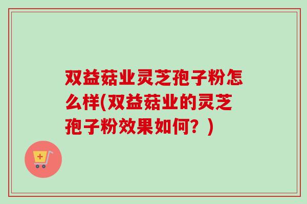 双益菇业灵芝孢子粉怎么样(双益菇业的灵芝孢子粉效果如何？)