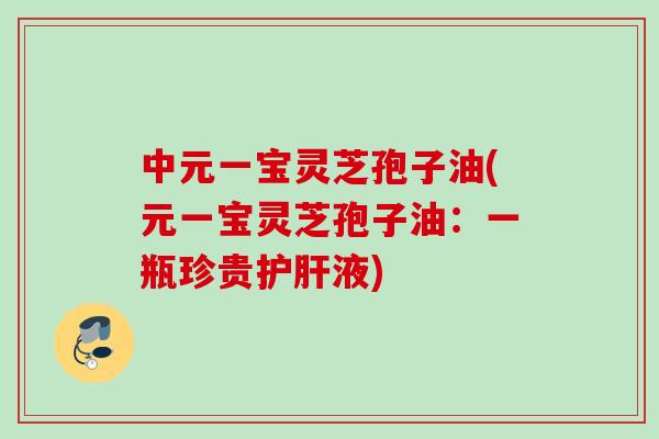 中元一宝灵芝孢子油(元一宝灵芝孢子油：一瓶珍贵液)