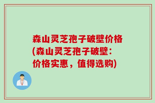森山灵芝孢子破壁价格(森山灵芝孢子破壁:价格实惠,值得选购) 森山灵芝孢子破壁价格(森山灵芝孢子破壁:价格实惠,值得选购)
