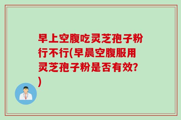 早上空腹吃灵芝孢子粉行不行(早晨空腹服用灵芝孢子粉是否有效？)
