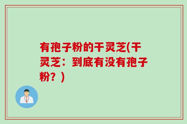 有孢子粉的干灵芝(干灵芝：到底有没有孢子粉？)