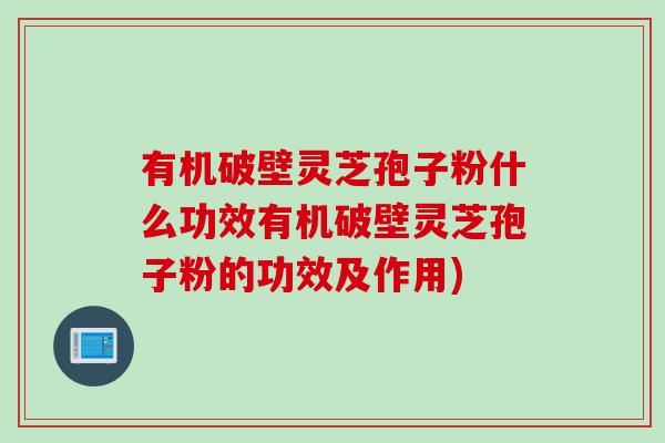 有机破壁灵芝孢子粉什么功效有机破壁灵芝孢子粉的功效及作用)