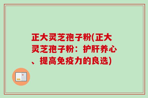 正大灵芝孢子粉(正大灵芝孢子粉：护肝养心、提高免疫力的良选)