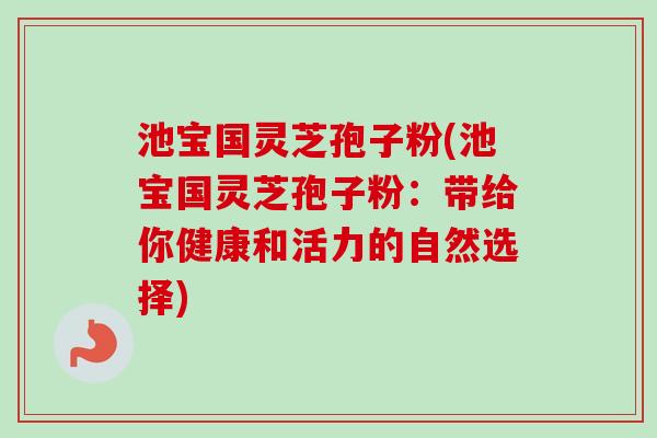 池宝国灵芝孢子粉(池宝国灵芝孢子粉：带给你健康和活力的自然选择)