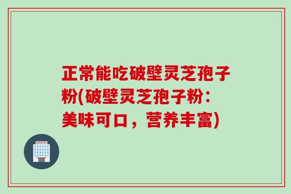 正常能吃破壁灵芝孢子粉(破壁灵芝孢子粉：美味可口，营养丰富)