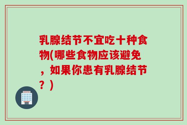 乳腺结节不宜吃十种食物(哪些食物应该避免，如果你患有乳腺结节？)