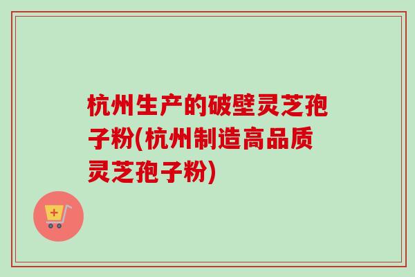 杭州生产的破壁灵芝孢子粉(杭州制造高品质灵芝孢子粉)
