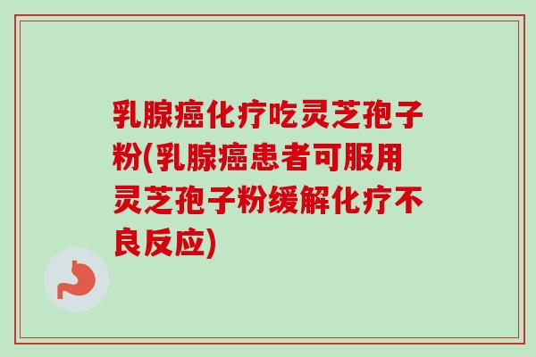 乳腺癌化疗吃灵芝孢子粉(乳腺癌患者可服用灵芝孢子粉缓解化疗不良反应)