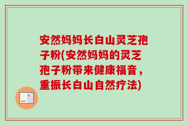 安然妈妈长白山灵芝孢子粉(安然妈妈的灵芝孢子粉带来健康福音，重振长白山自然疗法)