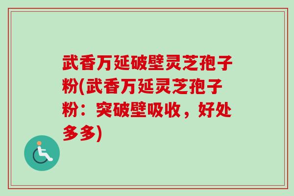武香万延破壁灵芝孢子粉(武香万延灵芝孢子粉：突破壁吸收，好处多多)
