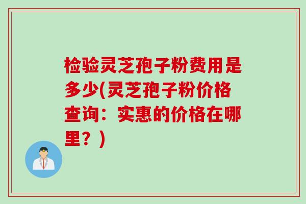 检验灵芝孢子粉费用是多少(灵芝孢子粉价格查询：实惠的价格在哪里？)