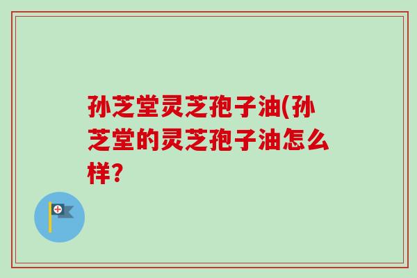 孙芝堂灵芝孢子油(孙芝堂的灵芝孢子油怎么样？