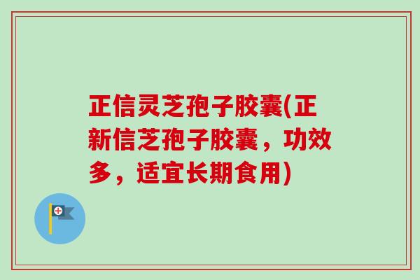 正信灵芝孢子胶囊(正新信芝孢子胶囊，功效多，适宜长期食用)