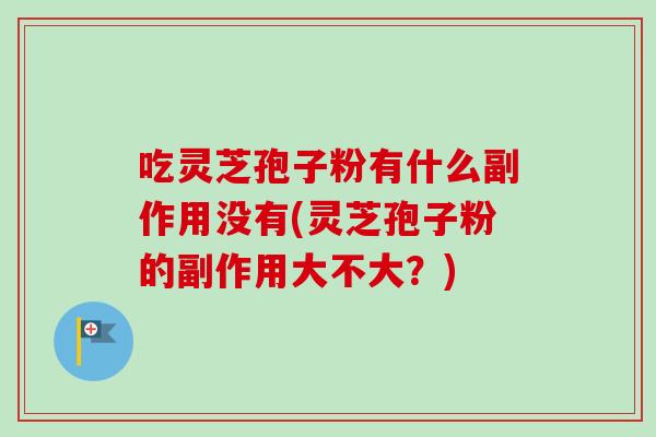 吃灵芝孢子粉有什么副作用没有(灵芝孢子粉的副作用大不大?) 吃灵芝孢子粉有什么副作用没有(灵芝孢子粉的副作用大不大?)