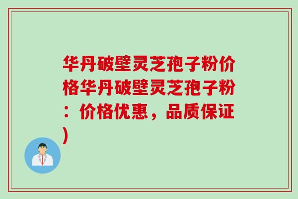 华丹破壁灵芝孢子粉价格华丹破壁灵芝孢子粉：价格优惠，品质保证)