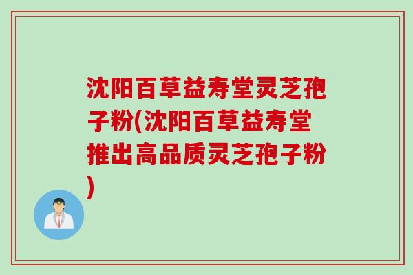 沈阳百草益寿堂灵芝孢子粉(沈阳百草益寿堂推出高品质灵芝孢子粉)