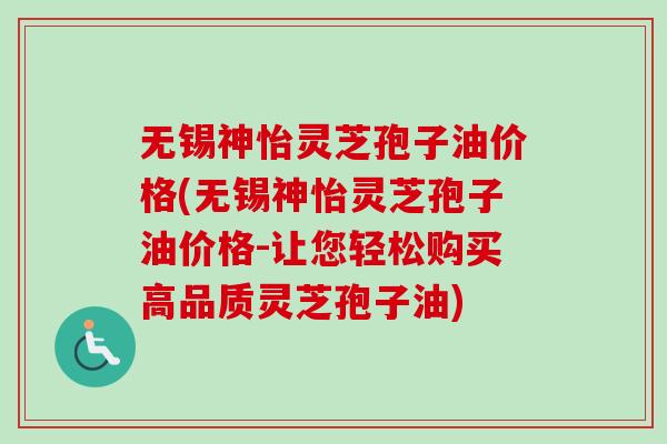 无锡神怡灵芝孢子油价格(无锡神怡灵芝孢子油价格-让您轻松购买高品质灵芝孢子油)