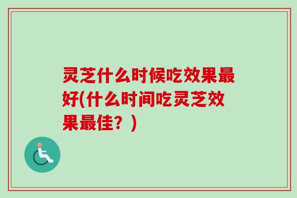 灵芝什么时候吃效果最好(什么时间吃灵芝效果最佳？)
