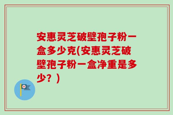 安惠灵芝破壁孢子粉一盒多少克(安惠灵芝破壁孢子粉一盒净重是多少?) 安惠灵芝破壁孢子粉一盒多少克(安惠灵芝破壁孢子粉一盒净重是多少?)