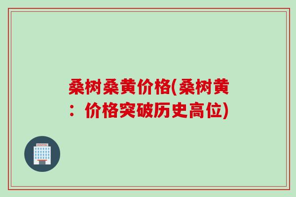 桑树桑黄价格(桑树黄:价格突破历史高位) 桑树桑黄价格(桑树黄:价格突破历史高位)