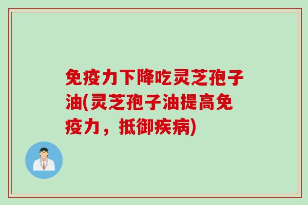 免疫力下降吃灵芝孢子油(灵芝孢子油提高免疫力，抵御疾病)