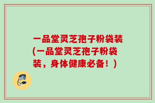 一品堂灵芝孢子粉袋装(一品堂灵芝孢子粉袋装,身体健康必备!) 一品堂灵芝孢子粉袋装(一品堂灵芝孢子粉袋装,身体健康必备!)