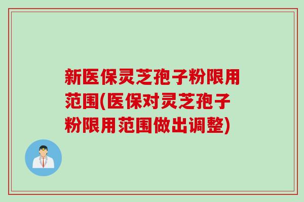 新医保灵芝孢子粉限用范围(医保对灵芝孢子粉限用范围做出调整)