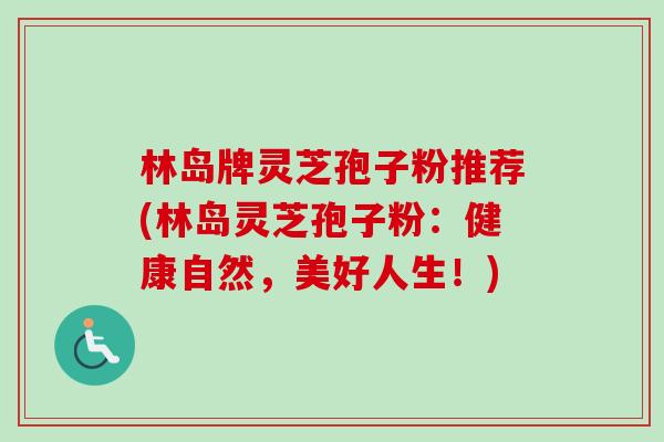 林岛牌灵芝孢子粉推荐(林岛灵芝孢子粉：健康自然，美好人生！)