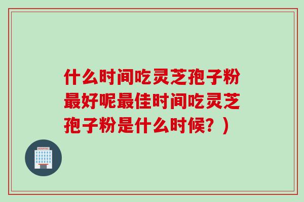 什么时间吃灵芝孢子粉最好呢最佳时间吃灵芝孢子粉是什么时候？)