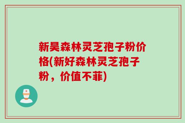 新昊森林灵芝孢子粉价格(新好森林灵芝孢子粉，价值不菲)