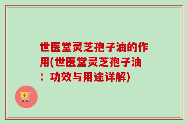 世医堂灵芝孢子油的作用(世医堂灵芝孢子油：功效与用途详解)